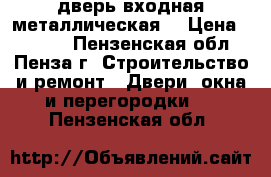 дверь входная металлическая  › Цена ­ 4 000 - Пензенская обл., Пенза г. Строительство и ремонт » Двери, окна и перегородки   . Пензенская обл.